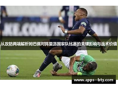 从攻防两端解析姆巴佩对阵里昂国家队比赛的关键影响与战术价值 从攻防两端解析姆巴佩对阵里昂国家队比赛的关键影响与战术价值