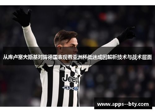 从库卢塞夫斯基对阵德国表现看亚洲杯低迷成因解析技术与战术层面 从库卢塞夫斯基对阵德国表现看亚洲杯低迷成因解析技术与战术层面