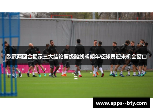 欧冠两回合揭示三大结论晋级路线明朗年轻球员迎来机会窗口 欧冠两回合揭示三大结论晋级路线明朗年轻球员迎来机会窗口