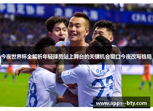今夜世界杯全解析年轻球员站上舞台的关键机会窗口今夜改写格局 今夜世界杯全解析年轻球员站上舞台的关键机会窗口今夜改写格局