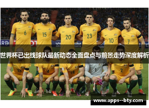 世界杯已出线球队最新动态全面盘点与前景走势深度解析 世界杯已出线球队最新动态全面盘点与前景走势深度解析