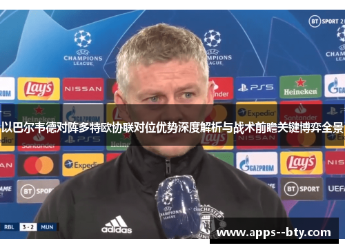 以巴尔韦德对阵多特欧协联对位优势深度解析与战术前瞻关键博弈全景 以巴尔韦德对阵多特欧协联对位优势深度解析与战术前瞻关键博弈全景