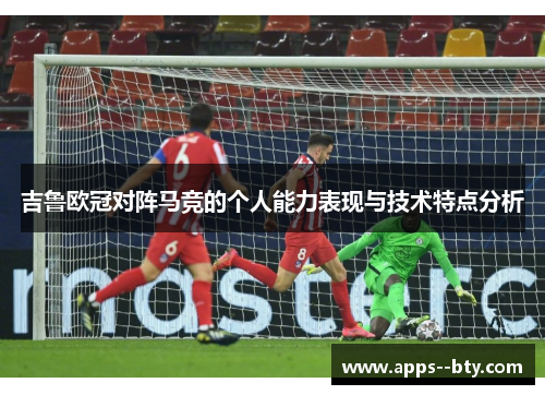 吉鲁欧冠对阵马竞的个人能力表现与技术特点分析 吉鲁欧冠对阵马竞的个人能力表现与技术特点分析
