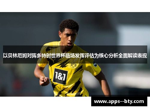 以贝林厄姆对阵多特时世界杯临场发挥评估为核心分析全面解读表现 以贝林厄姆对阵多特时世界杯临场发挥评估为核心分析全面解读表现