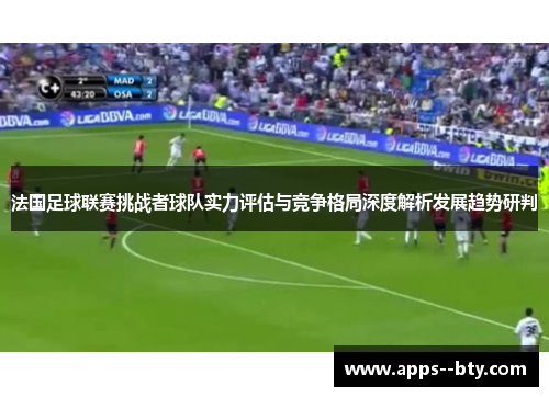 法国足球联赛挑战者球队实力评估与竞争格局深度解析发展趋势研判 法国足球联赛挑战者球队实力评估与竞争格局深度解析发展趋势研判