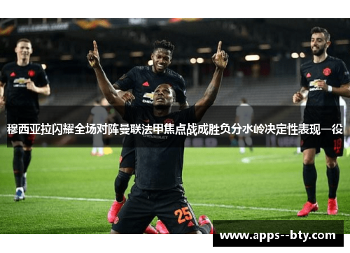 穆西亚拉闪耀全场对阵曼联法甲焦点战成胜负分水岭决定性表现一役 穆西亚拉闪耀全场对阵曼联法甲焦点战成胜负分水岭决定性表现一役