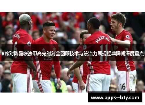 B席对阵曼联法甲高光时刻全回顾技术与统治力展现经典瞬间深度盘点