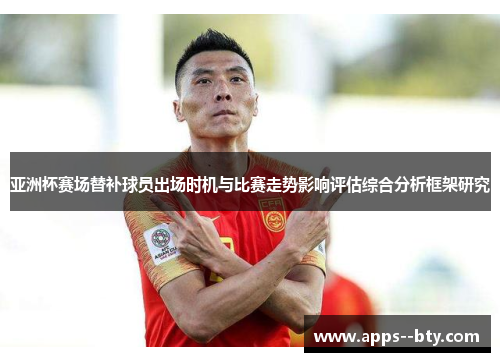亚洲杯赛场替补球员出场时机与比赛走势影响评估综合分析框架研究 亚洲杯赛场替补球员出场时机与比赛走势影响评估综合分析框架研究