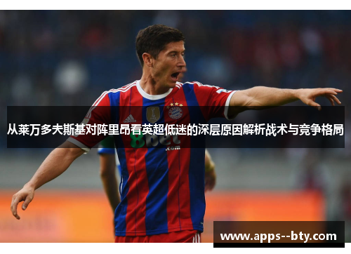 从莱万多夫斯基对阵里昂看英超低迷的深层原因解析战术与竞争格局 从莱万多夫斯基对阵里昂看英超低迷的深层原因解析战术与竞争格局