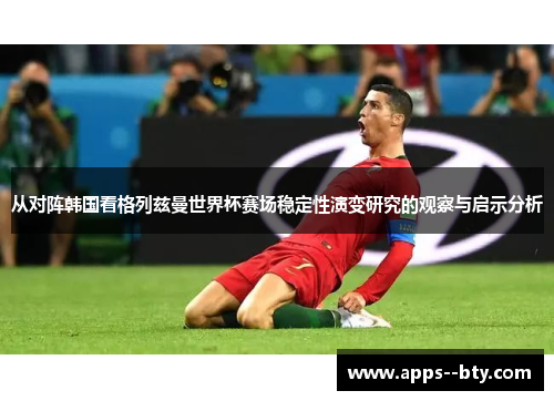 从对阵韩国看格列兹曼世界杯赛场稳定性演变研究的观察与启示分析 从对阵韩国看格列兹曼世界杯赛场稳定性演变研究的观察与启示分析