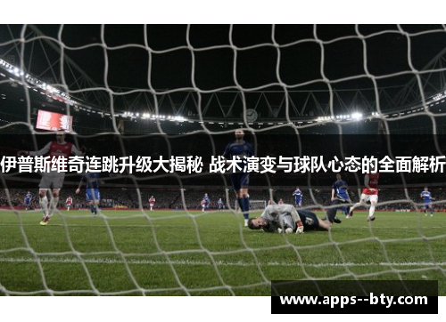 伊普斯维奇连跳升级大揭秘 战术演变与球队心态的全面解析 伊普斯维奇连跳升级大揭秘 战术演变与球队心态的全面解析