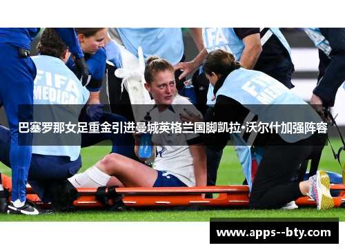 巴塞罗那女足重金引进曼城英格兰国脚凯拉·沃尔什加强阵容 巴塞罗那女足重金引进曼城英格兰国脚凯拉·沃尔什加强阵容