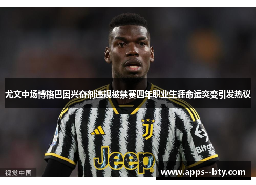 尤文中场博格巴因兴奋剂违规被禁赛四年职业生涯命运突变引发热议