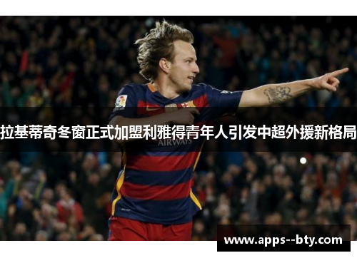 拉基蒂奇冬窗正式加盟利雅得青年人引发中超外援新格局 拉基蒂奇冬窗正式加盟利雅得青年人引发中超外援新格局