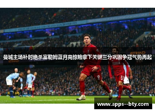 曼城主场补时绝杀富勒姆蓝月亮惊险拿下关键三分巩固争冠气势再起 曼城主场补时绝杀富勒姆蓝月亮惊险拿下关键三分巩固争冠气势再起