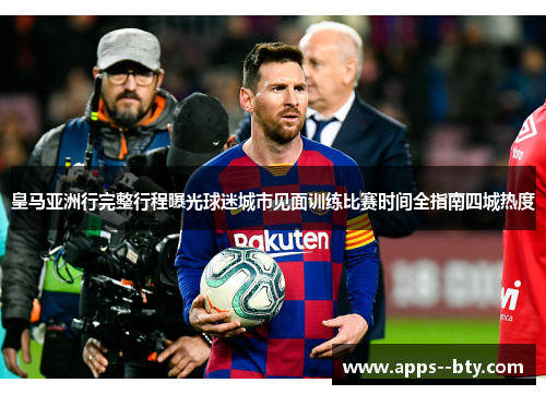 皇马亚洲行完整行程曝光球迷城市见面训练比赛时间全指南四城热度