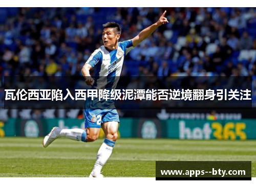 瓦伦西亚陷入西甲降级泥潭能否逆境翻身引关注 瓦伦西亚陷入西甲降级泥潭能否逆境翻身引关注