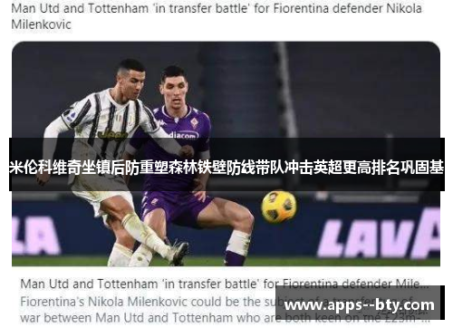 米伦科维奇坐镇后防重塑森林铁壁防线带队冲击英超更高排名巩固基 米伦科维奇坐镇后防重塑森林铁壁防线带队冲击英超更高排名巩固基