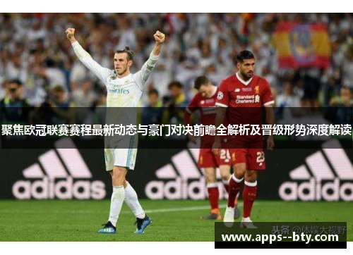 聚焦欧冠联赛赛程最新动态与豪门对决前瞻全解析及晋级形势深度解读 聚焦欧冠联赛赛程最新动态与豪门对决前瞻全解析及晋级形势深度解读
