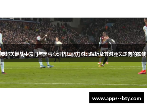 英超关键战中豪门与黑马心理抗压能力对比解析及其对胜负走向的影响