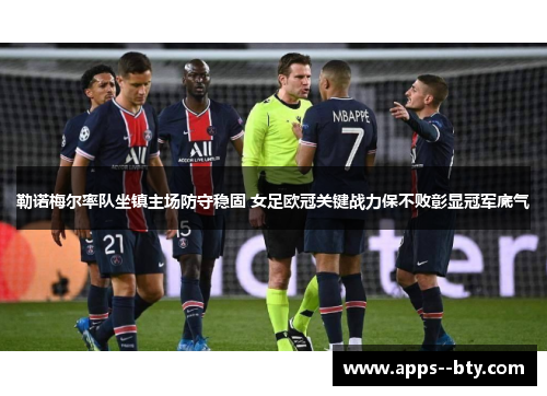 勒诺梅尔率队坐镇主场防守稳固 女足欧冠关键战力保不败彰显冠军底气 勒诺梅尔率队坐镇主场防守稳固 女足欧冠关键战力保不败彰显冠军底气