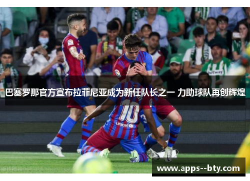 巴塞罗那官方宣布拉菲尼亚成为新任队长之一 力助球队再创辉煌 巴塞罗那官方宣布拉菲尼亚成为新任队长之一 力助球队再创辉煌