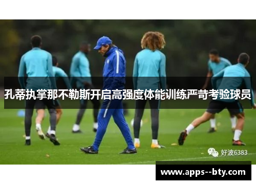孔蒂执掌那不勒斯开启高强度体能训练严苛考验球员