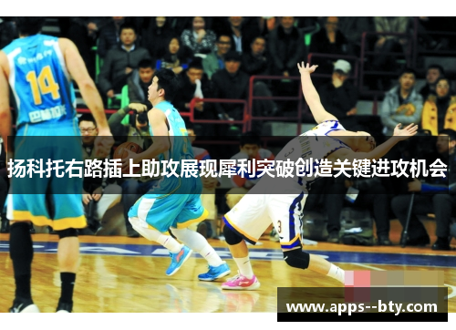 扬科托右路插上助攻展现犀利突破创造关键进攻机会 扬科托右路插上助攻展现犀利突破创造关键进攻机会