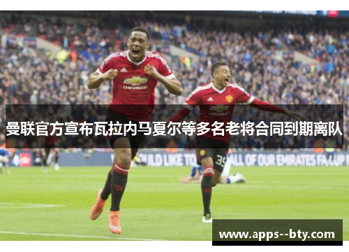 曼联官方宣布瓦拉内马夏尔等多名老将合同到期离队