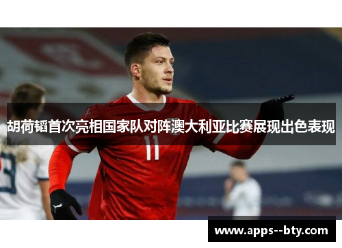 胡荷韬首次亮相国家队对阵澳大利亚比赛展现出色表现