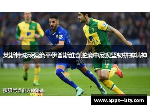 莱斯特城顽强绝平伊普斯维奇逆境中展现坚韧拼搏精神
