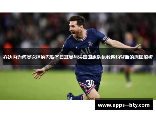 齐达内为何屡次拒绝巴黎圣日耳曼与法国国家队执教邀约背后的原因解析