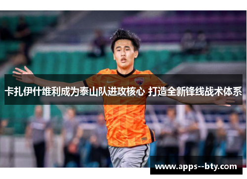 卡扎伊什维利成为泰山队进攻核心 打造全新锋线战术体系