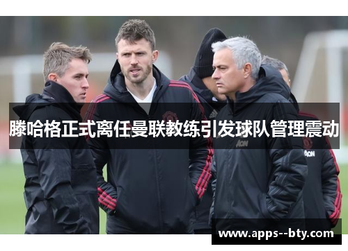 滕哈格正式离任曼联教练引发球队管理震动