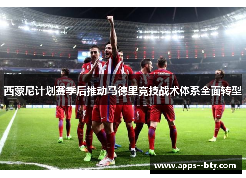 西蒙尼计划赛季后推动马德里竞技战术体系全面转型