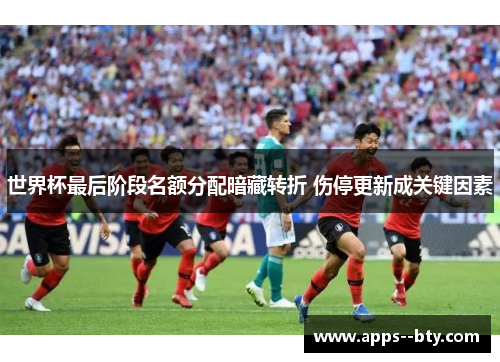 世界杯最后阶段名额分配暗藏转折 伤停更新成关键因素