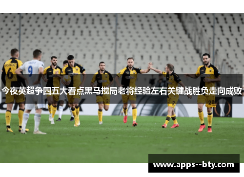 今夜英超争四五大看点黑马搅局老将经验左右关键战胜负走向成败