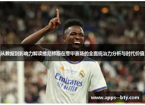 从数据到影响力解读维尼修斯在意甲赛场的全面统治力分析与时代价值