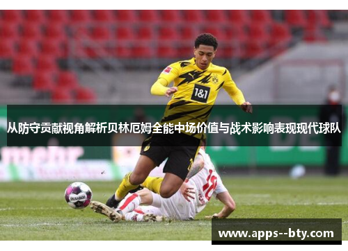 从防守贡献视角解析贝林厄姆全能中场价值与战术影响表现现代球队