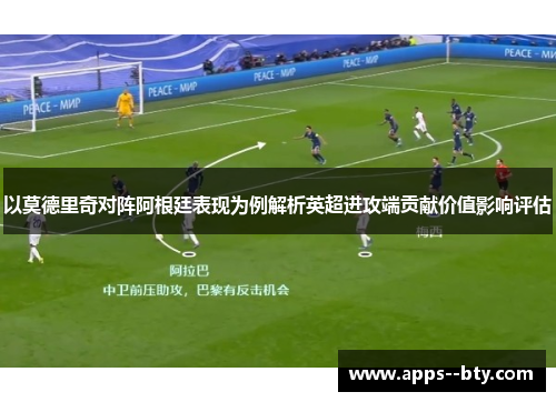 以莫德里奇对阵阿根廷表现为例解析英超进攻端贡献价值影响评估