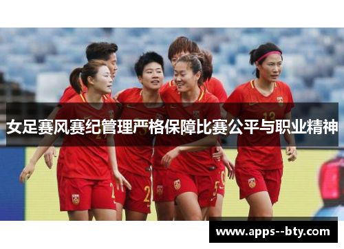 女足赛风赛纪管理严格保障比赛公平与职业精神 女足赛风赛纪管理严格保障比赛公平与职业精神