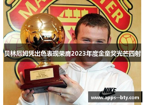 贝林厄姆凭出色表现荣膺2023年度金童奖光芒四射 贝林厄姆凭出色表现荣膺2023年度金童奖光芒四射