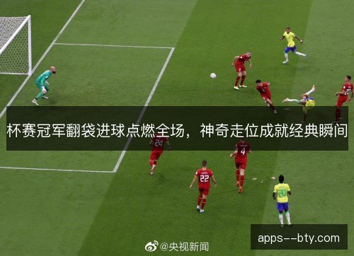 杯赛冠军翻袋进球点燃全场，神奇走位成就经典瞬间
